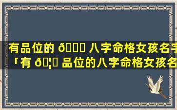 有品位的 🐈 八字命格女孩名字「有 🦉 品位的八字命格女孩名字怎么取」